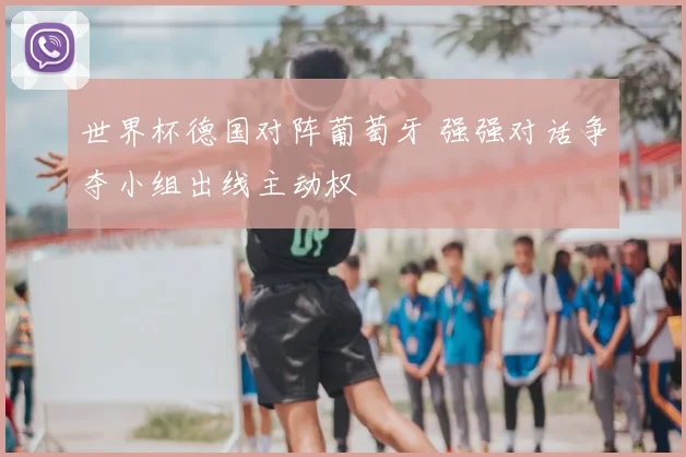 世界杯德国对阵葡萄牙 强强对话争夺小组出线主动权