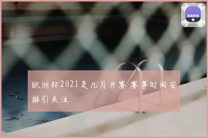 欧洲杯2021是几月开赛 赛事时间安排引关注